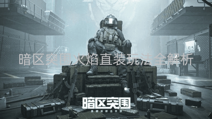 暗区突围火焰直装玩法全解析：装备选择与战斗要点